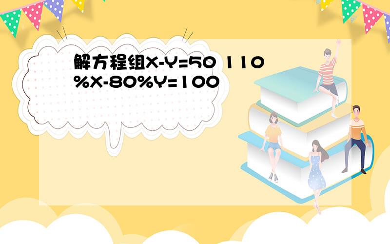 解方程组X-Y=50 110%X-80%Y=100